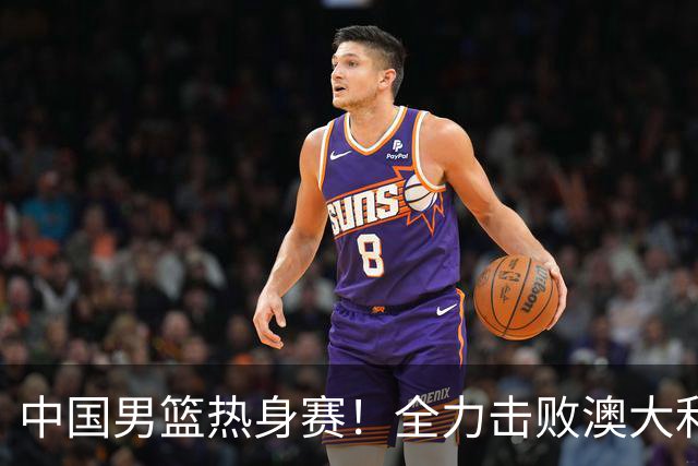 中国男篮热身赛！全力击败澳大利亚，郭士强打造双塔，央视直播