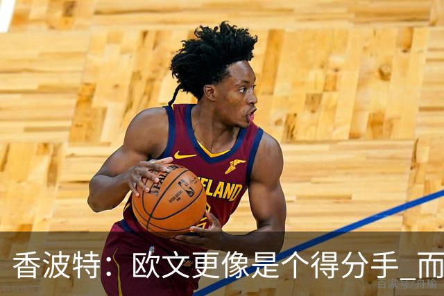 香波特：欧文更像是个得分手 而詹姆斯是组织前锋负责激活队友